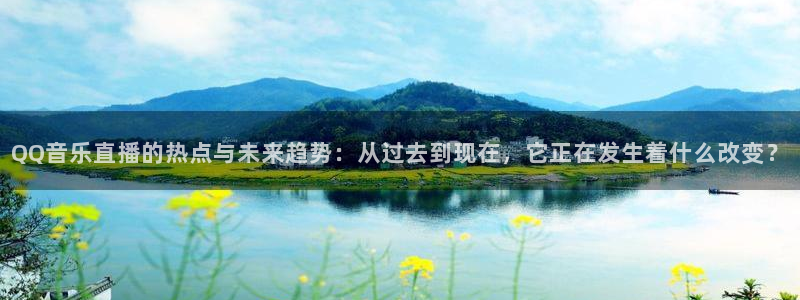 蓝鲸直播 app下载：QQ音乐直播的热点与未来趋势：从过去到现在，它正在发生着什么改变？