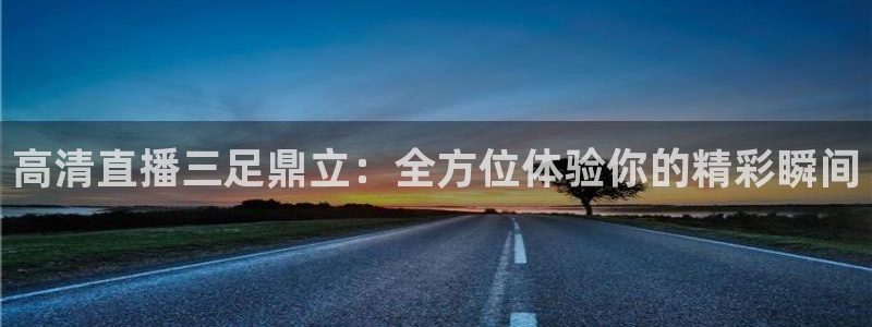 蓝鲸体育在线足球直播：高清直播三足鼎立：全方位体验你的精彩瞬间
