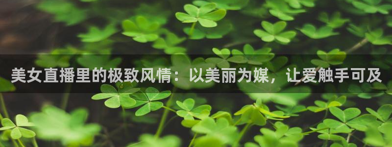 蓝鲸直播体育app下载：美女直播里的极致风情：以美丽为媒，让爱触手可及