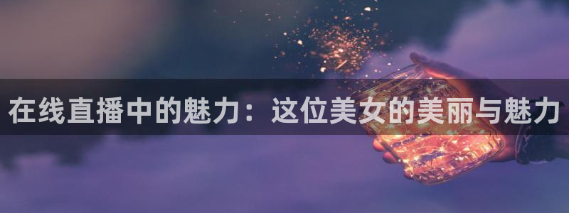 蓝鲸fm直播官网：在线直播中的魅力：这位美女的美丽与魅力