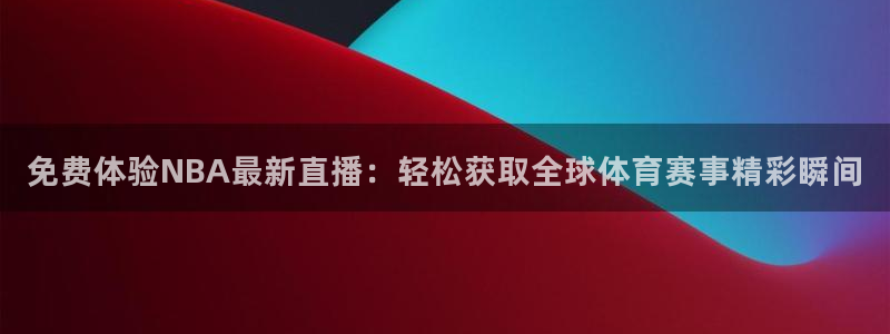 蓝鲸直播软件下载：免费体验NBA最新直播：轻松获取全球体育赛事精彩瞬间