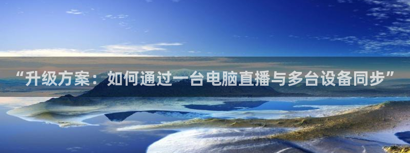 蓝鲸体育直播间：“升级方案：如何通过一台电脑直播与多台设备同步”