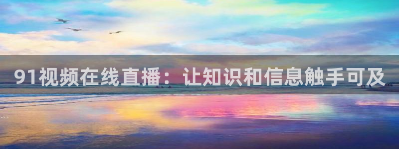 蓝鲸直播软件下载：91视频在线直播：让知识和信息触手可及